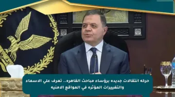 حركة انتقالات جديدة برؤساء مباحث القاهرة.. تعرف على الأسماء والتغييرات المؤثرة في المواقع الأمنية